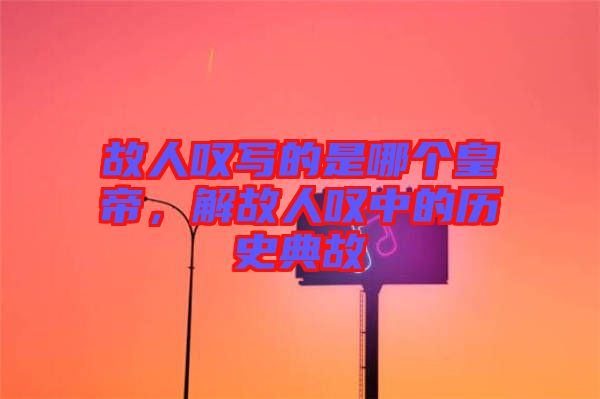 故人嘆寫的是哪個皇帝，解故人嘆中的歷史典故