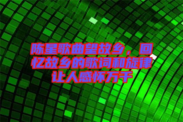 陳星歌曲望故鄉(xiāng)，回憶故鄉(xiāng)的歌詞和旋律讓人感懷萬千