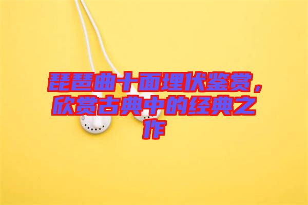 琵琶曲十面埋伏鑒賞，欣賞古典中的經(jīng)典之作
