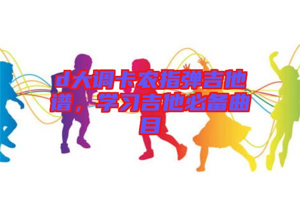 d大調(diào)卡農(nóng)指彈吉他譜，學(xué)習(xí)吉他必備曲目