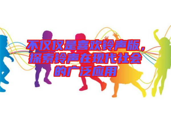不僅僅是喜歡鈴聲版，探索鈴聲在現(xiàn)代社會(huì)的廣泛應(yīng)用