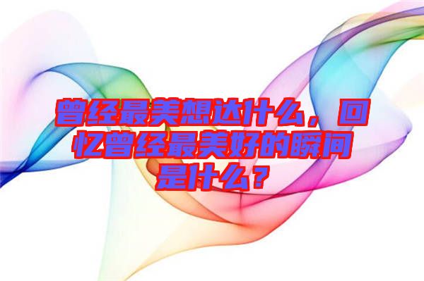 曾經(jīng)最美想達什么，回憶曾經(jīng)最美好的瞬間是什么？