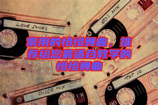 常用的恰恰舞曲，推薦給您最適合教學(xué)的恰恰舞曲