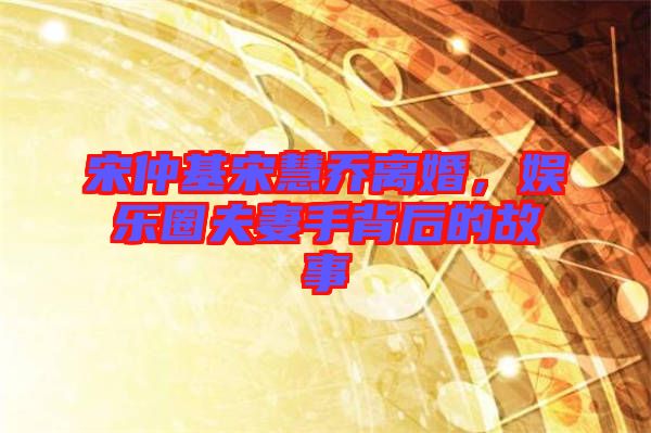 宋仲基宋慧喬離婚，娛樂圈夫妻手背后的故事