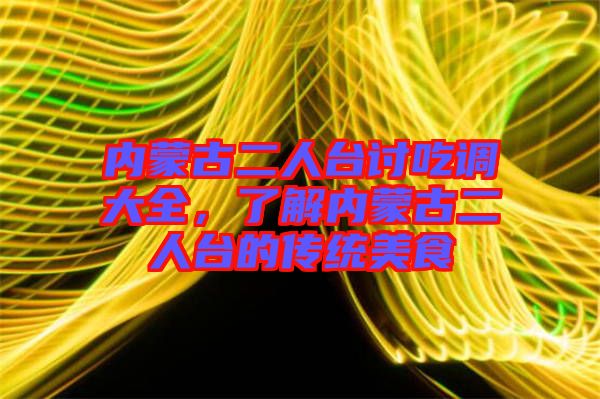 內(nèi)蒙古二人臺(tái)討吃調(diào)大全，了解內(nèi)蒙古二人臺(tái)的傳統(tǒng)美食
