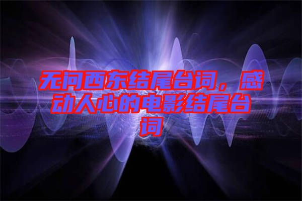 無問西東結(jié)尾臺(tái)詞，感動(dòng)人心的電影結(jié)尾臺(tái)詞
