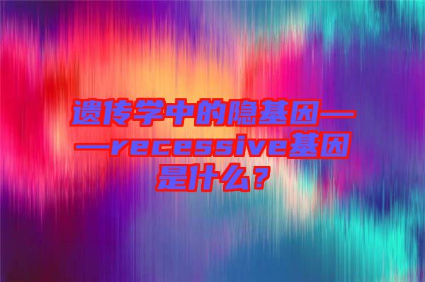 遺傳學(xué)中的隱基因——recessive基因是什么？