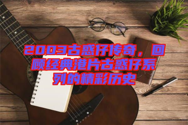 2003古惑仔傳奇，回顧經(jīng)典港片古惑仔系列的精彩歷史