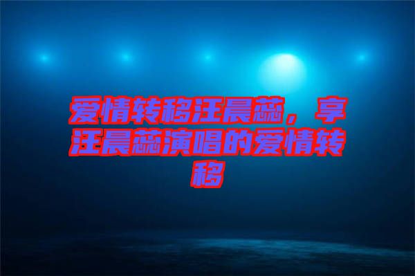 愛(ài)情轉(zhuǎn)移汪晨蕊，享汪晨蕊演唱的愛(ài)情轉(zhuǎn)移