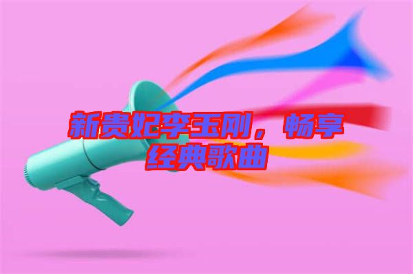 新貴妃李玉剛，暢享經(jīng)典歌曲