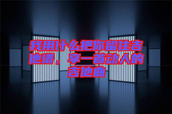 我用什么把你留住吉他譜，享一首動(dòng)人的吉他曲