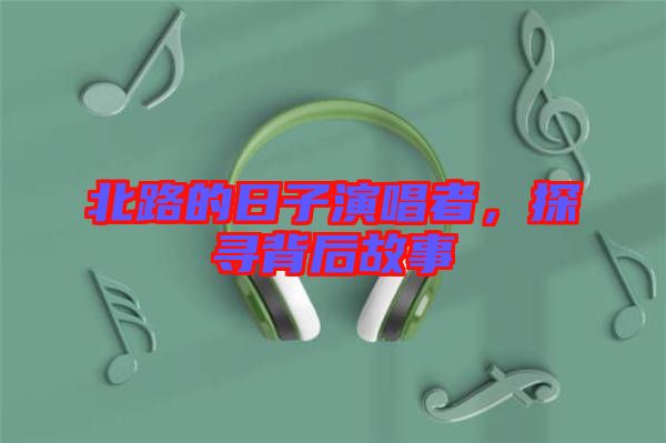 北路的日子演唱者，探尋背后故事