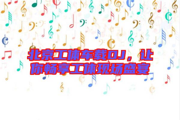 北京工體車載DJ，讓你暢享工體現(xiàn)場盛宴