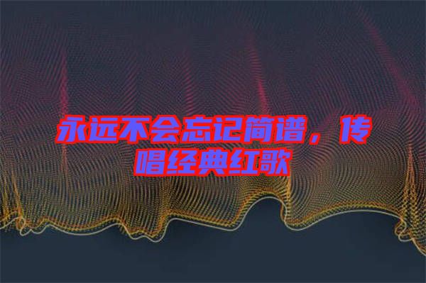永遠(yuǎn)不會(huì)忘記簡(jiǎn)譜，傳唱經(jīng)典紅歌