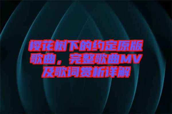 櫻花樹(shù)下的約定原版歌曲，完整歌曲MV及歌詞賞析詳解