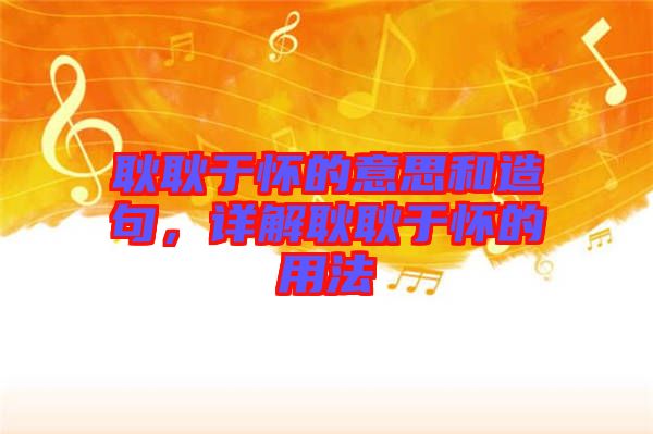 耿耿于懷的意思和造句，詳解耿耿于懷的用法