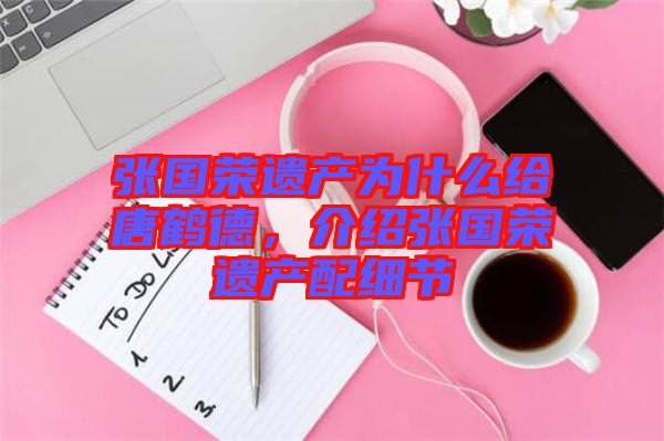 張國榮遺產(chǎn)為什么給唐鶴德，介紹張國榮遺產(chǎn)配細節(jié)