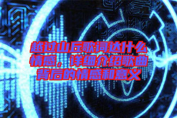 越過山丘歌詞達(dá)什么情感，詳細(xì)介紹歌曲背后的情感和意義