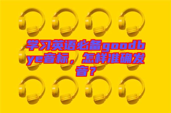 學(xué)習(xí)英語必備goodbye音標(biāo)，怎樣準(zhǔn)確發(fā)音？