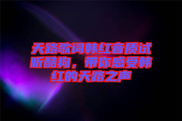 天路歌詞韓紅音質(zhì)試聽酷狗，帶你感受韓紅的天路之聲