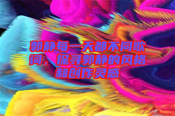 郭靜每一天都不同歌詞，探尋郭靜的風(fēng)格和創(chuàng)作靈感