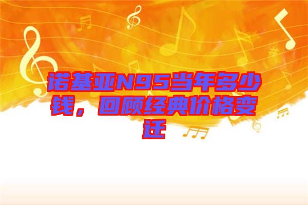 諾基亞N95當年多少錢，回顧經(jīng)典價格變遷