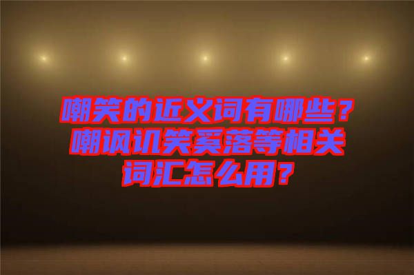 嘲笑的近義詞有哪些？嘲諷譏笑奚落等相關(guān)詞匯怎么用？
