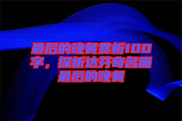 最后的晚餐賞析100字，探析達(dá)芬奇名畫最后的晚餐