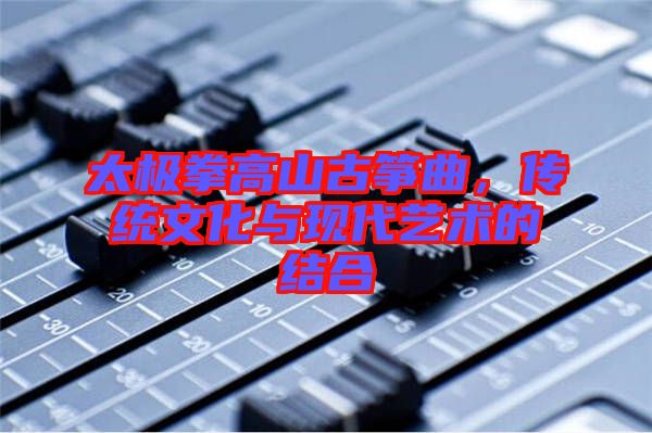 太極拳高山古箏曲，傳統(tǒng)文化與現(xiàn)代藝術(shù)的結(jié)合