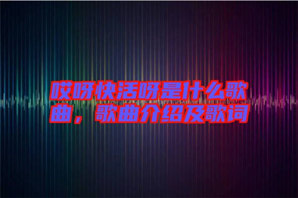 哎呀快活呀是什么歌曲，歌曲介紹及歌詞
