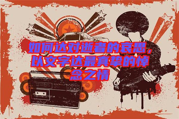 如何達(dá)對逝者的哀思，以文字達(dá)最真摯的悼念之情