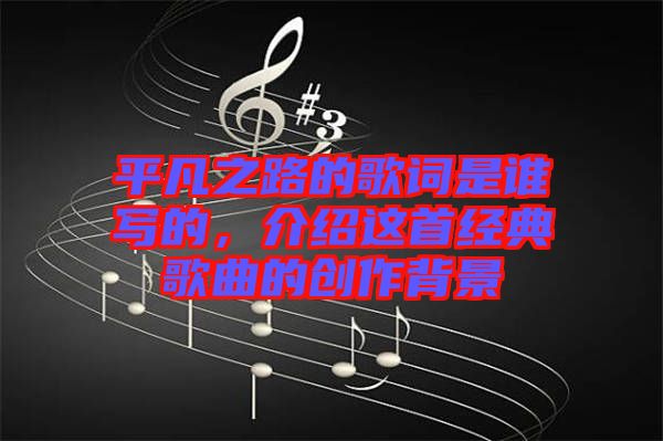 平凡之路的歌詞是誰寫的，介紹這首經典歌曲的創(chuàng)作背景