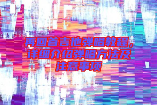再回首吉他彈唱教程，詳細介紹彈唱方法及注意事項