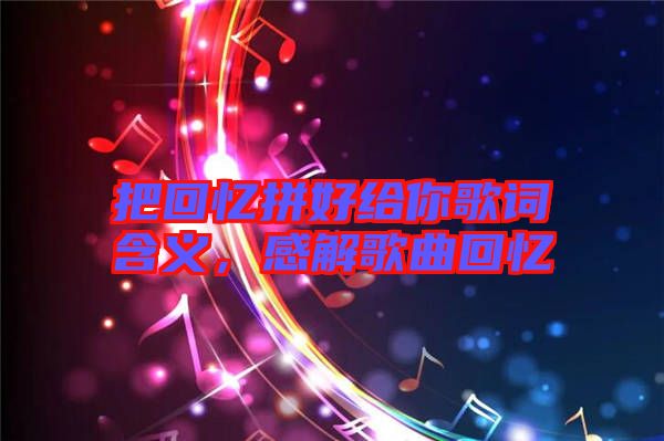 把回憶拼好給你歌詞含義，感解歌曲回憶