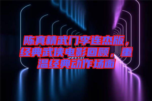 陳真精武門李連杰版，經(jīng)典武俠電影回顧，重溫經(jīng)典動(dòng)作場面