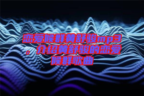 戀愛候群黃舒駿mp3，介紹黃舒駿的戀愛候群歌曲