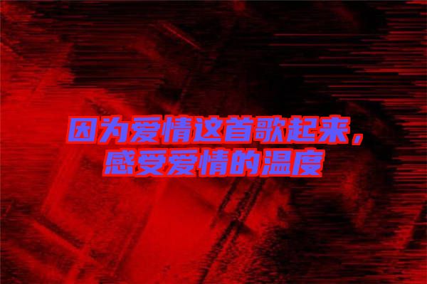 因為愛情這首歌起來，感受愛情的溫度