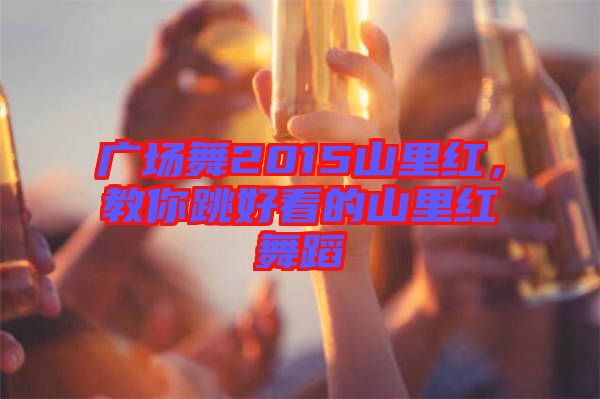 廣場舞2015山里紅，教你跳好看的山里紅舞蹈