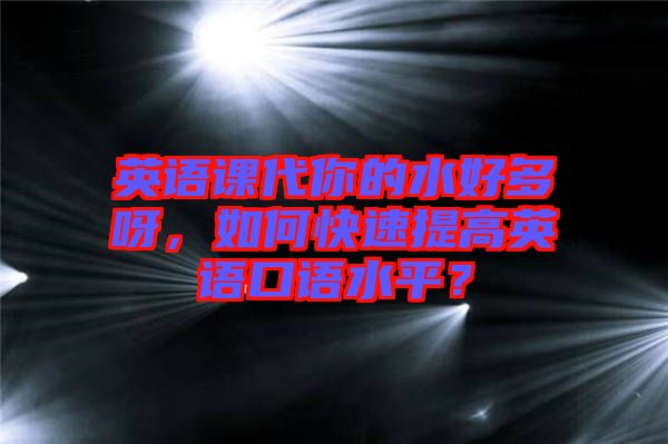 英語(yǔ)課代你的水好多呀，如何快速提高英語(yǔ)口語(yǔ)水平？