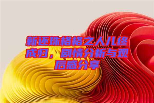 新還珠格格之人兒終成歸，劇情分析與觀(guān)后感分享