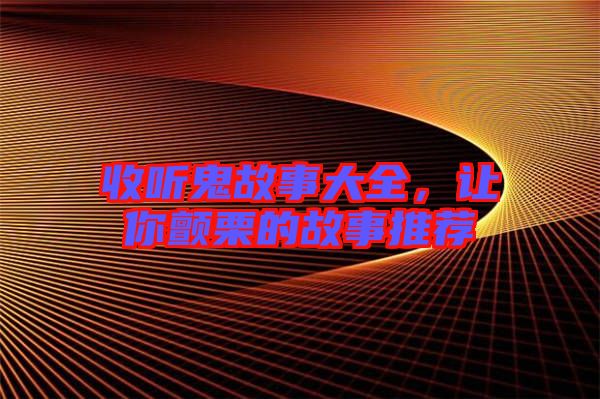 收聽鬼故事大全，讓你顫栗的故事推薦