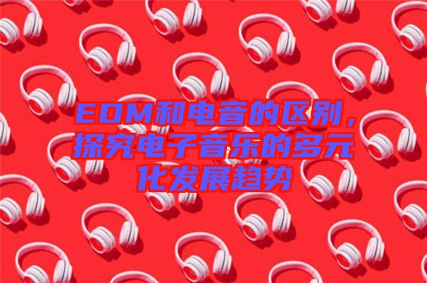 EDM和電音的區(qū)別，探究電子音樂的多元化發(fā)展趨勢
