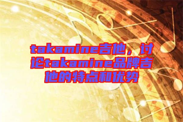 takamine吉他，討論takamine品牌吉他的特點(diǎn)和優(yōu)勢