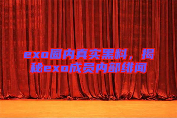 exo圈內(nèi)真實(shí)黑料，揭秘exo成員內(nèi)部緋聞