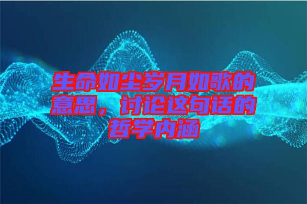 生命如塵歲月如歌的意思，討論這句話的哲學(xué)內(nèi)涵