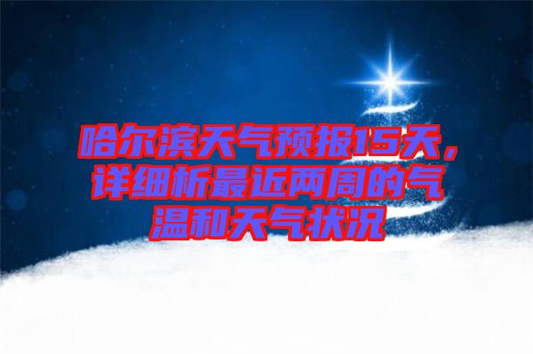 哈爾濱天氣預(yù)報(bào)15天，詳細(xì)析最近兩周的氣溫和天氣狀況