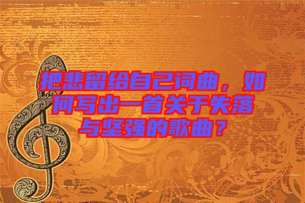 把悲留給自己詞曲，如何寫出一首關(guān)于失落與堅(jiān)強(qiáng)的歌曲？