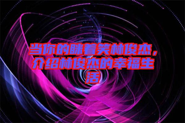 當(dāng)你的瞇著笑林俊杰，介紹林俊杰的幸福生活
