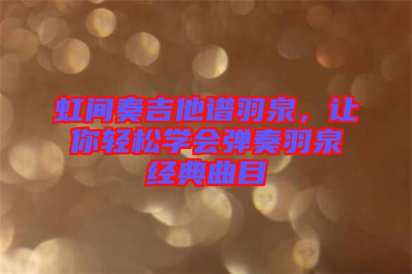 虹間奏吉他譜羽泉，讓你輕松學(xué)會彈奏羽泉經(jīng)典曲目