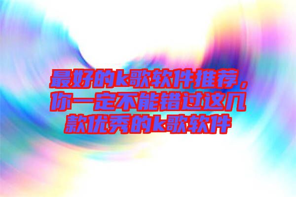 最好的k歌軟件推薦，你一定不能錯過這幾款優(yōu)秀的k歌軟件